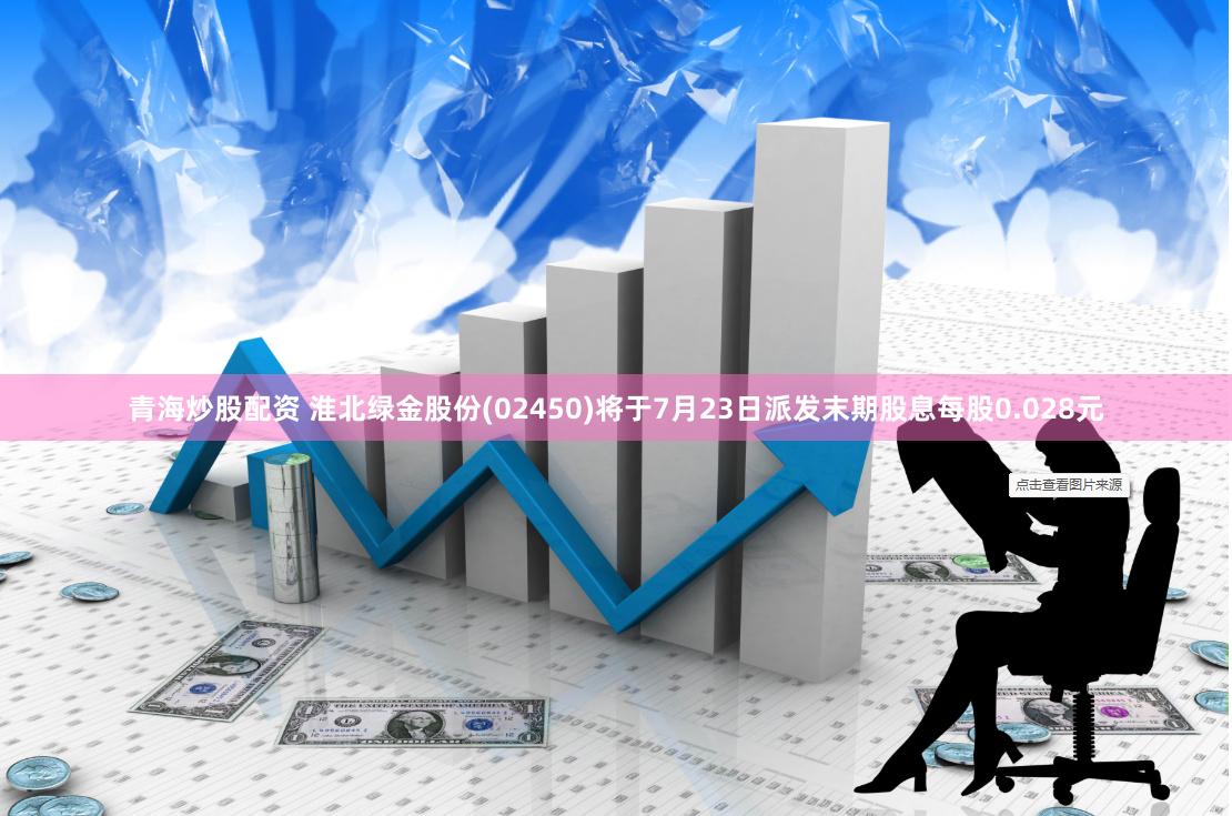 青海炒股配资 淮北绿金股份(02450)将于7月23日派发末期股息每股0.028元