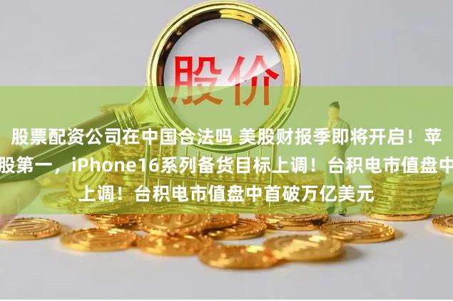 股票配资公司在中国合法吗 美股财报季即将开启！苹果市值重回美股第一，iPhone16系列备货目标上调！台积电市值盘中首破万亿美元