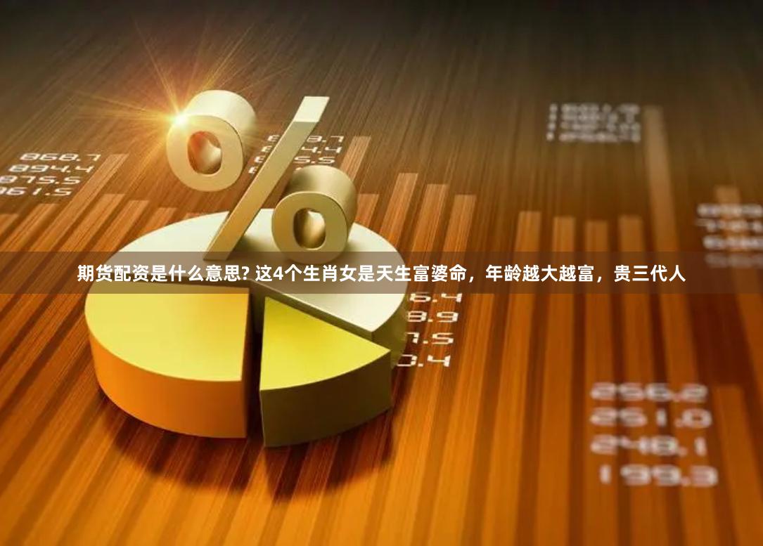 期货配资是什么意思? 这4个生肖女是天生富婆命，年龄越大越富，贵三代人