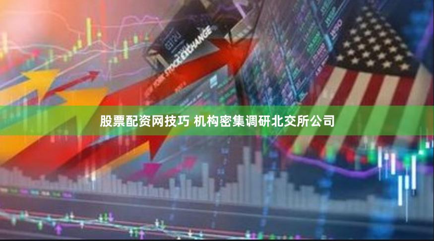 股票配资网技巧 机构密集调研北交所公司