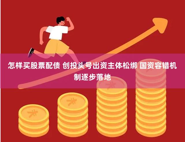 怎样买股票配债 创投头号出资主体松绑 国资容错机制逐步落地