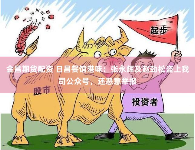 金昌期货配资 日昌餐馆港味：张永辉及赵劲松盗上我司公众号，还恶意举报