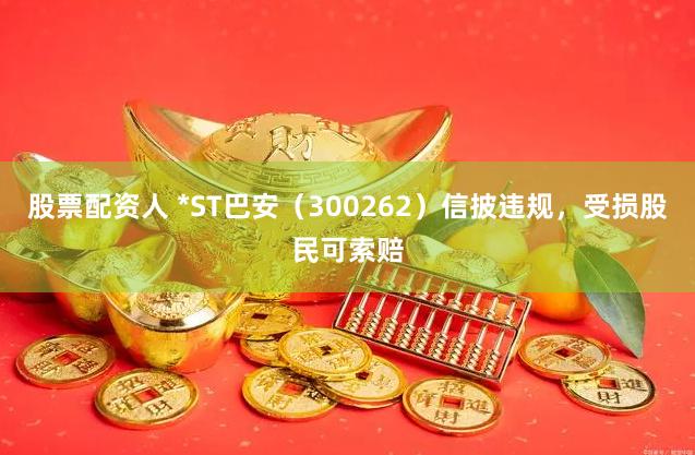 股票配资人 *ST巴安（300262）信披违规，受损股民可索赔