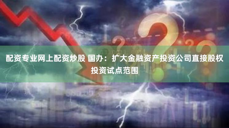 配资专业网上配资炒股 国办：扩大金融资产投资公司直接股权投资试点范围