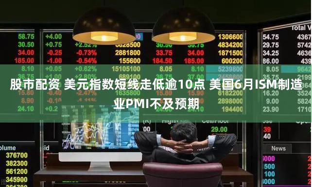 股市配资 美元指数短线走低逾10点 美国6月ISM制造业PMI不及预期
