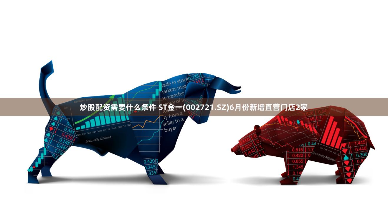 炒股配资需要什么条件 ST金一(002721.SZ)6月份新增直营门店2家