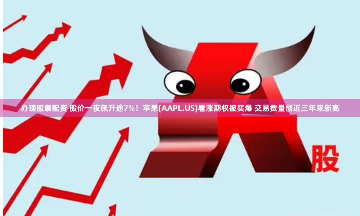 办理股票配资 股价一夜飙升逾7%！苹果(AAPL.US)看涨期权被买爆 交易数量创近三年来新高