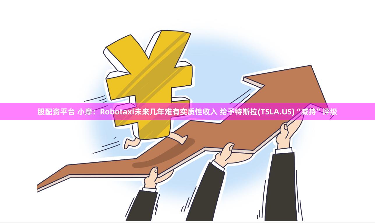 股配资平台 小摩：Robotaxi未来几年难有实质性收入 给予特斯拉(TSLA.US)“减持”评级