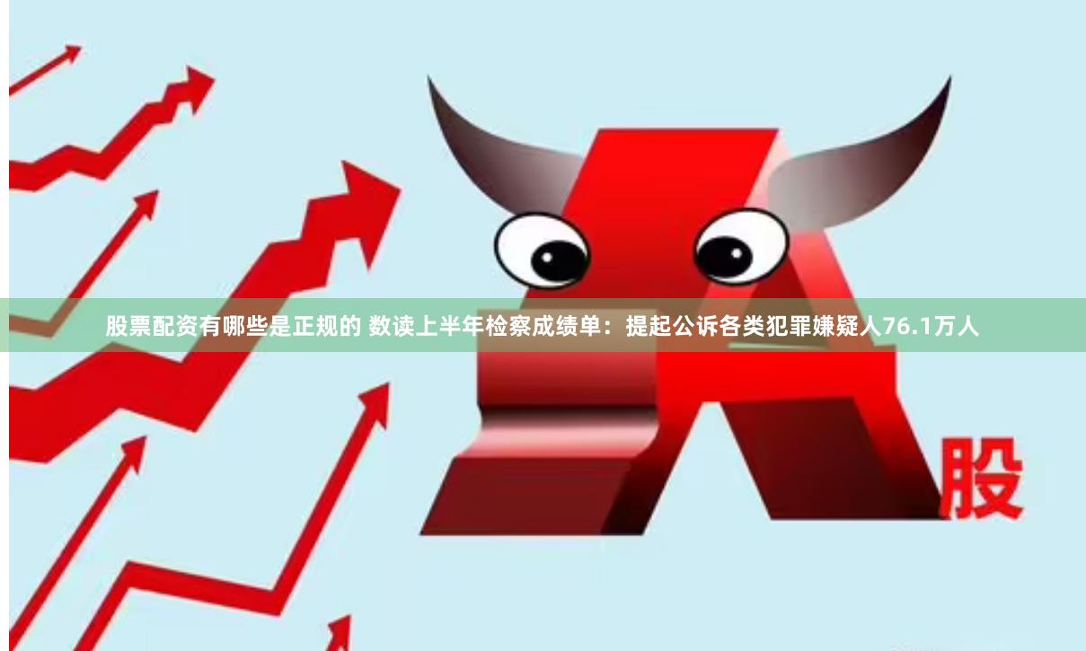 股票配资有哪些是正规的 数读上半年检察成绩单：提起公诉各类犯罪嫌疑人76.1万人