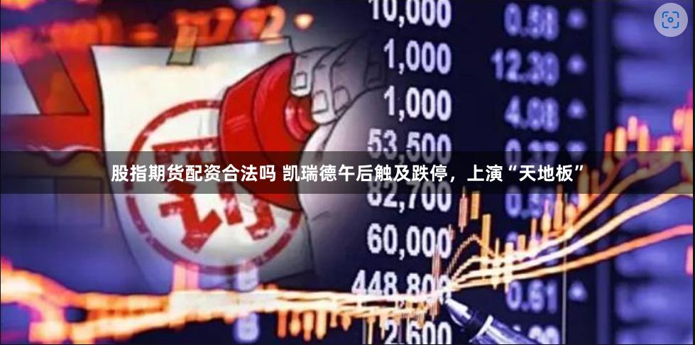 股指期货配资合法吗 凯瑞德午后触及跌停，上演“天地板”