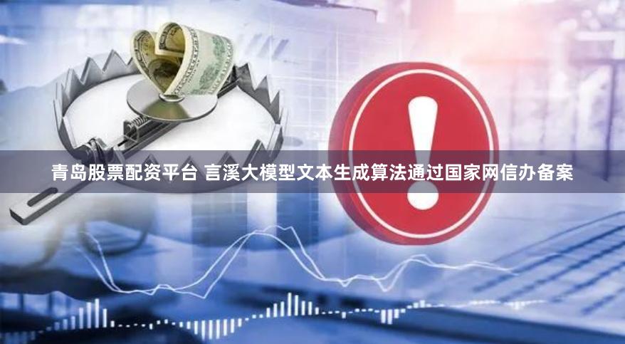 青岛股票配资平台 言溪大模型文本生成算法通过国家网信办备案