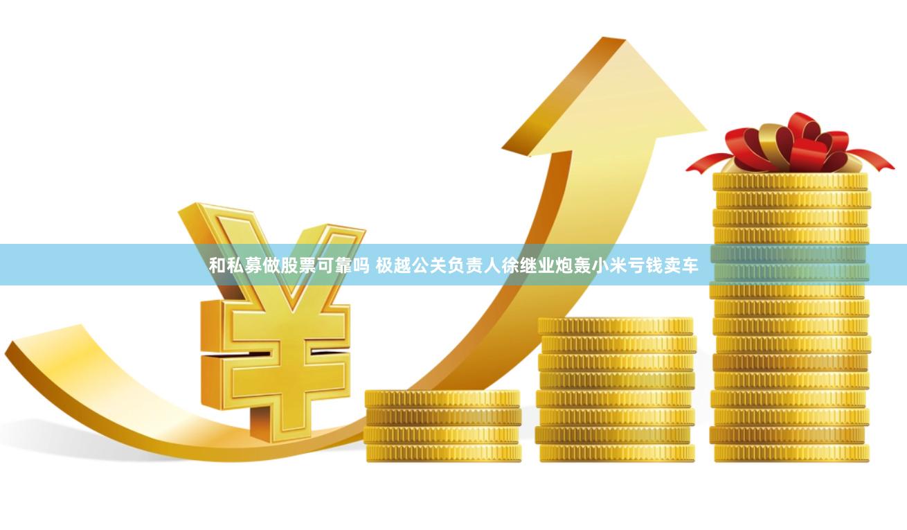 和私募做股票可靠吗 极越公关负责人徐继业炮轰小米亏钱卖车