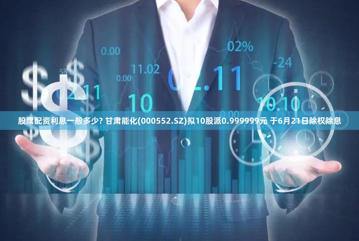 股票配资利息一般多少? 甘肃能化(000552.SZ)拟10股派0.999999元 于6月21日除权除息