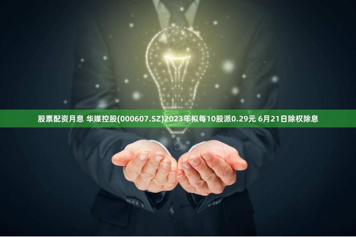 股票配资月息 华媒控股(000607.SZ)2023年拟每10股派0.29元 6月21日除权除息