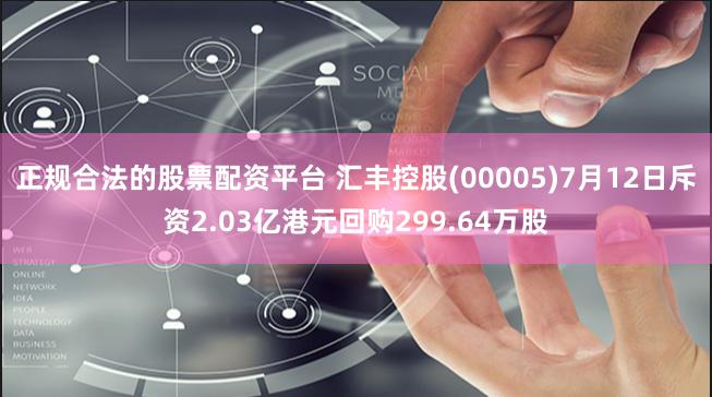 正规合法的股票配资平台 汇丰控股(00005)7月12日斥资2.03亿港元回购299.64万股