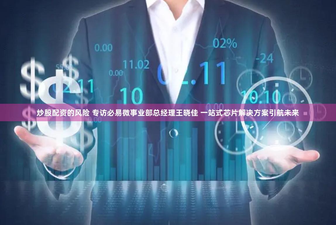 炒股配资的风险 专访必易微事业部总经理王晓佳 一站式芯片解决方案引航未来