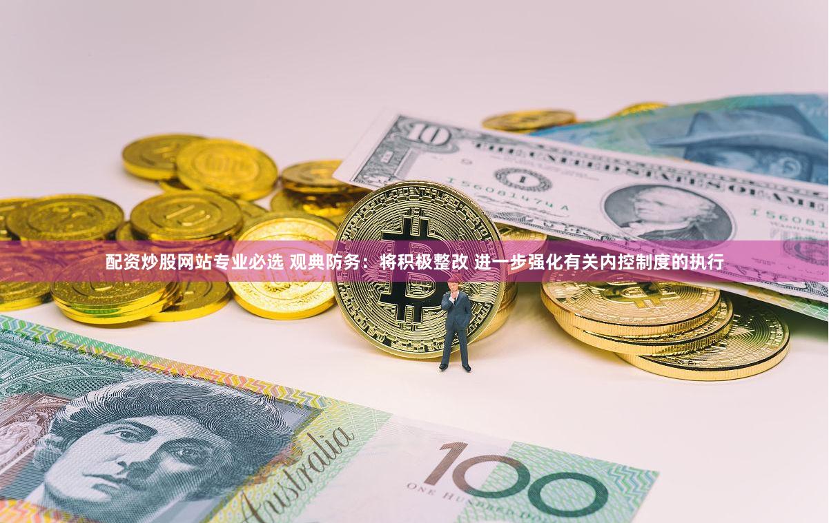配资炒股网站专业必选 观典防务：将积极整改 进一步强化有关内控制度的执行