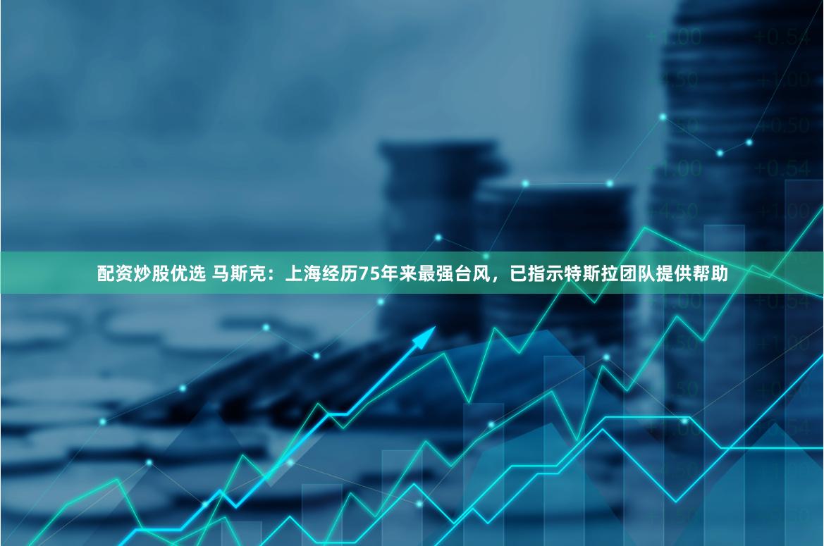 配资炒股优选 马斯克：上海经历75年来最强台风，已指示特斯拉团队提供帮助