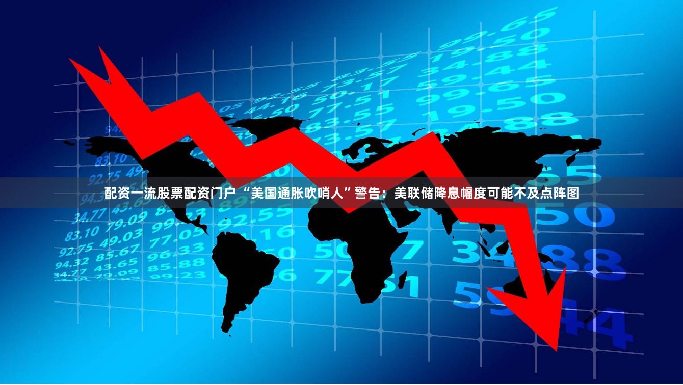 配资一流股票配资门户 “美国通胀吹哨人”警告：美联储降息幅度可能不及点阵图