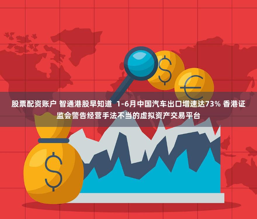 股票配资账户 智通港股早知道  1-6月中国汽车出口增速达73% 香港证监会警告经营手法不当的虚拟资产交易平台