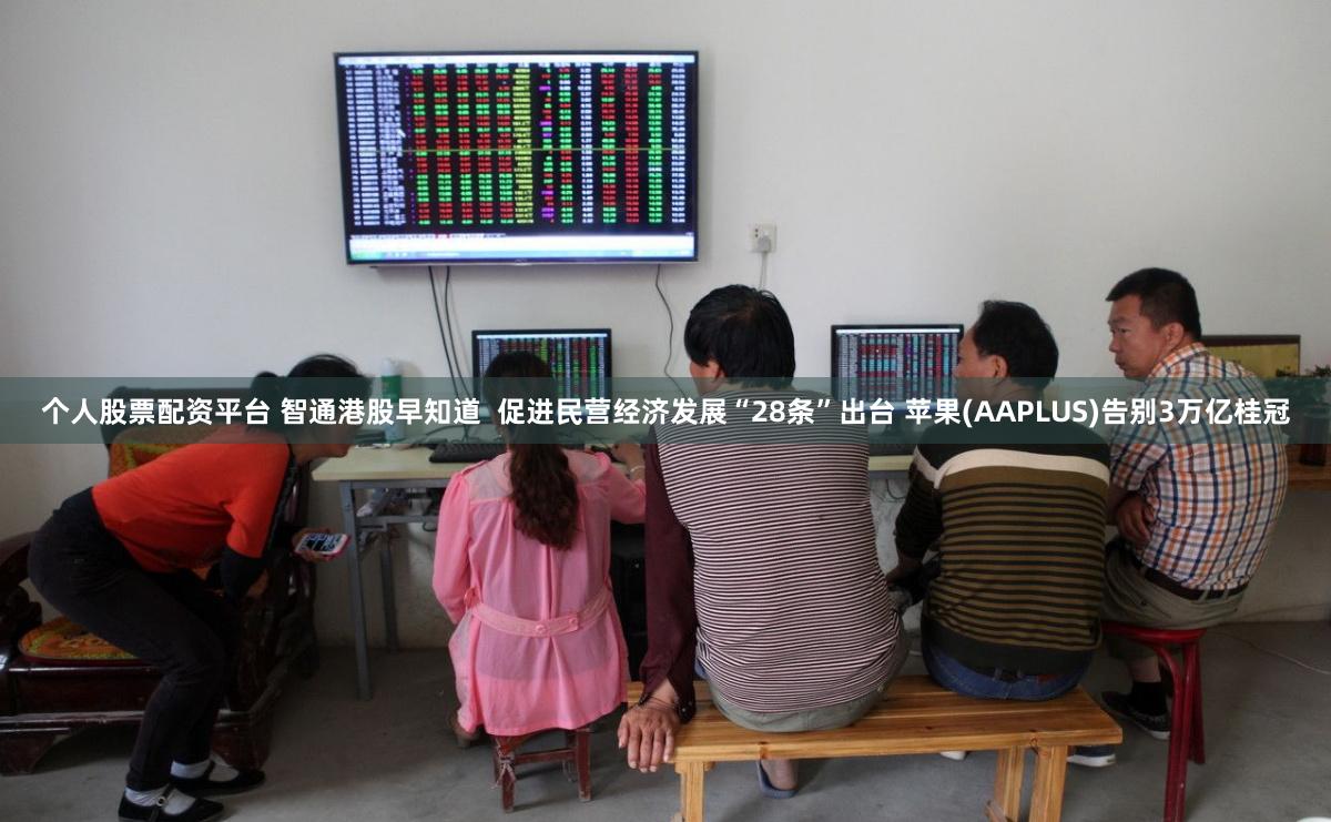 个人股票配资平台 智通港股早知道  促进民营经济发展“28条”出台 苹果(AAPLUS)告别3万亿桂冠