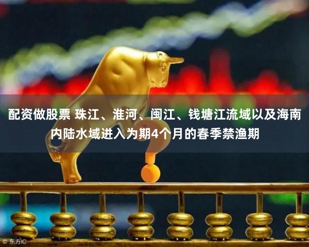 配资做股票 珠江、淮河、闽江、钱塘江流域以及海南内陆水域进入为期4个月的春季禁渔期