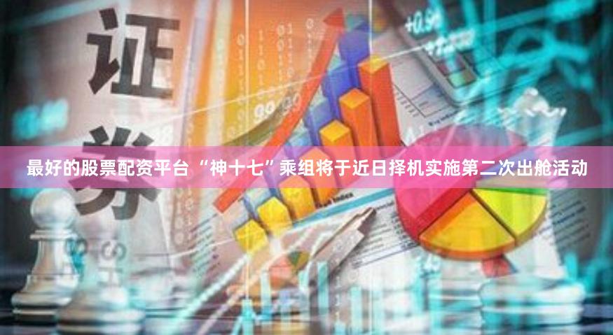 最好的股票配资平台 “神十七”乘组将于近日择机实施第二次出舱活动
