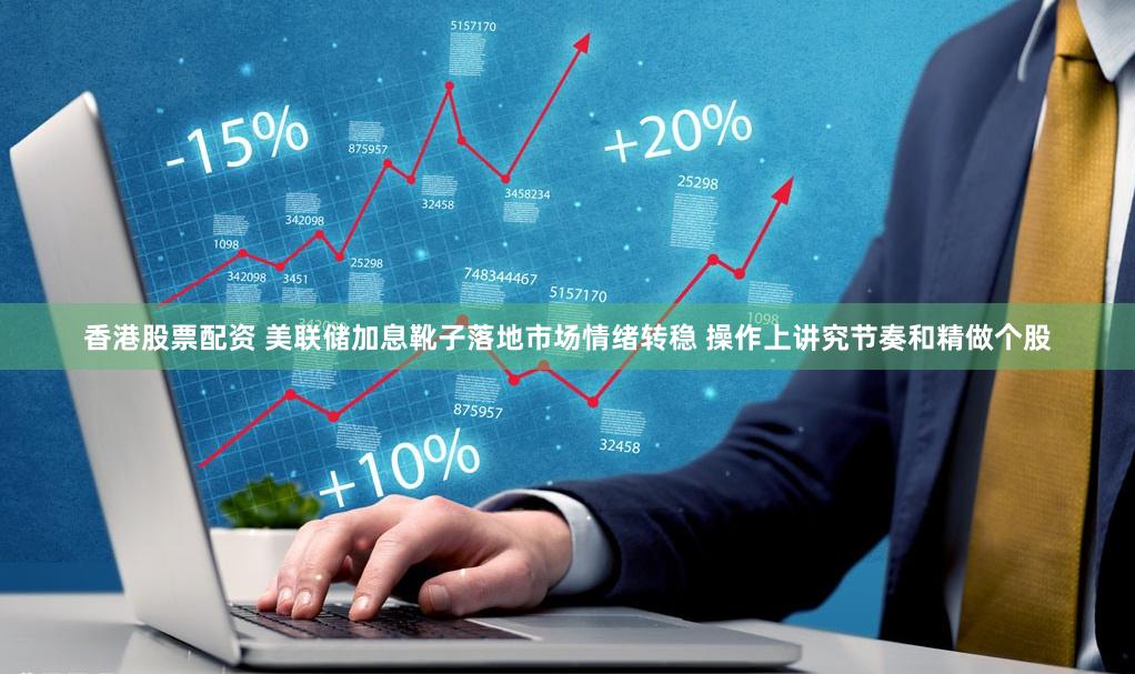 香港股票配资 美联储加息靴子落地市场情绪转稳 操作上讲究节奏和精做个股