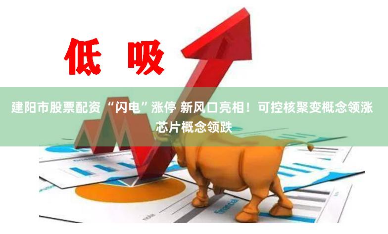 建阳市股票配资 “闪电”涨停 新风口亮相！可控核聚变概念领涨 芯片概念领跌