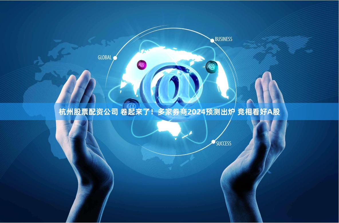 杭州股票配资公司 卷起来了！多家券商2024预测出炉 竞相看好A股