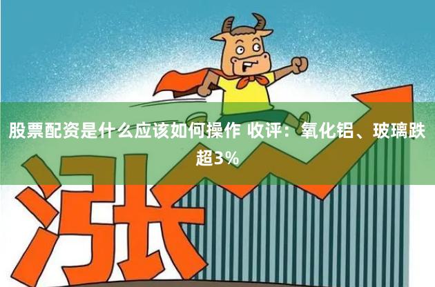 股票配资是什么应该如何操作 收评：氧化铝、玻璃跌超3%