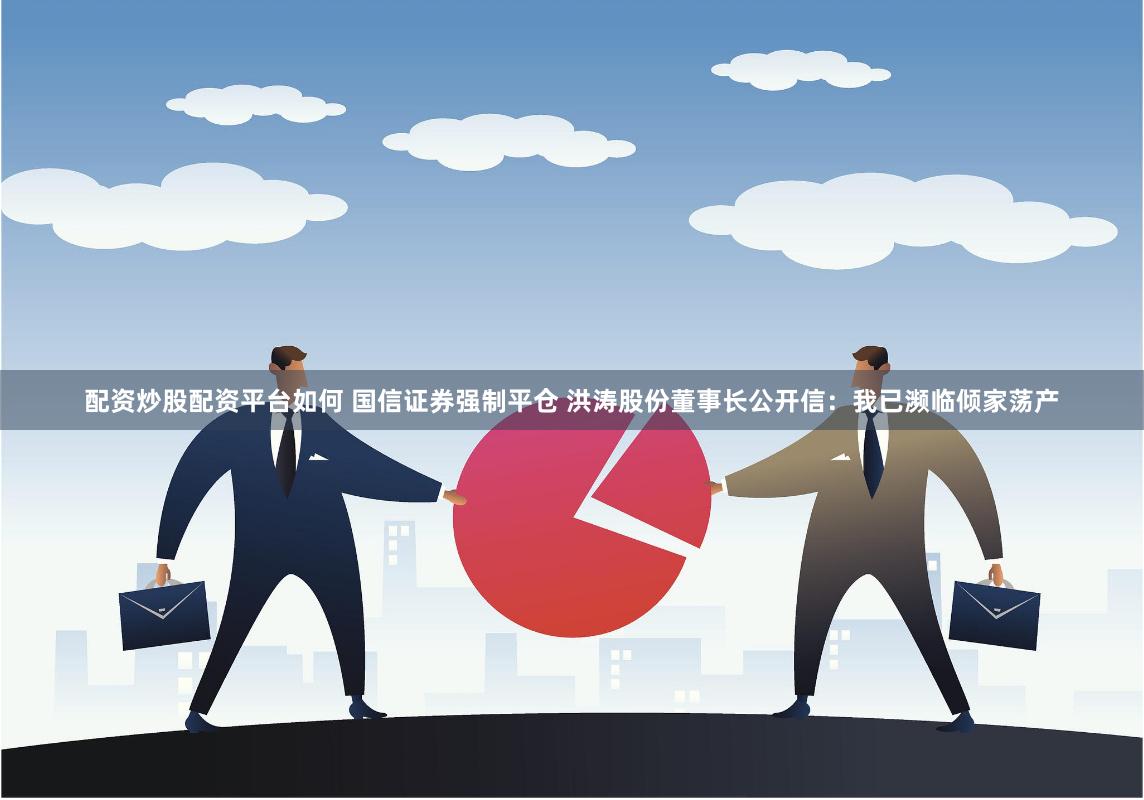 配资炒股配资平台如何 国信证券强制平仓 洪涛股份董事长公开信：我已濒临倾家荡产