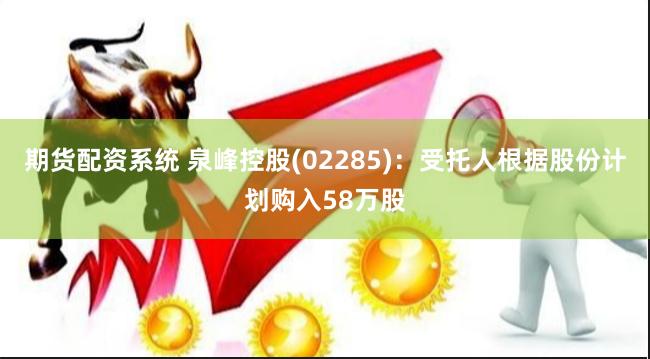 期货配资系统 泉峰控股(02285)：受托人根据股份计划购入58万股