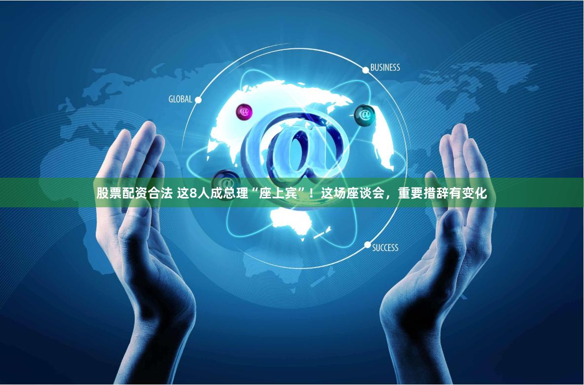 股票配资合法 这8人成总理“座上宾”！这场座谈会，重要措辞有变化