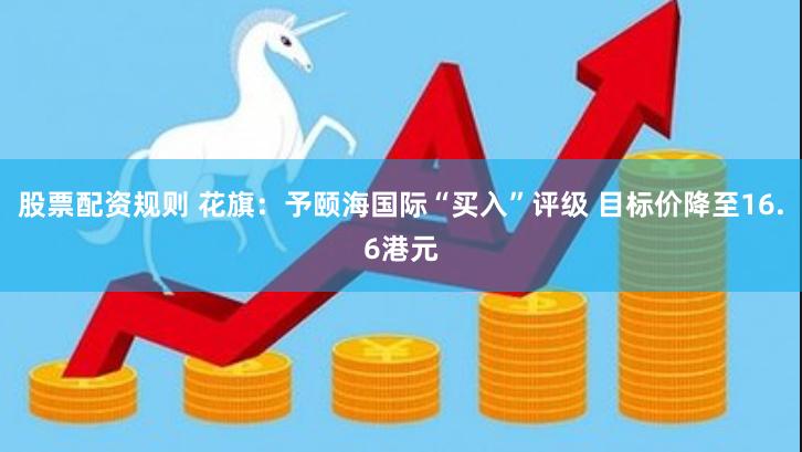 股票配资规则 花旗：予颐海国际“买入”评级 目标价降至16.6港元