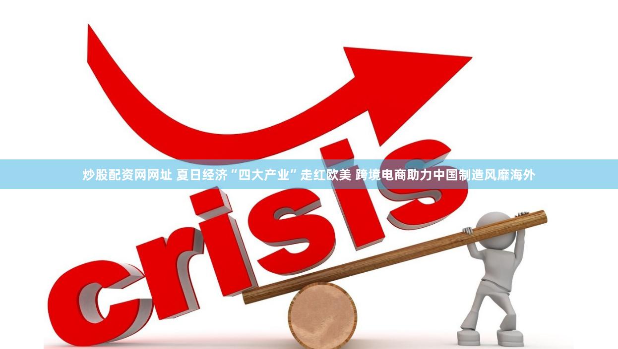 炒股配资网网址 夏日经济“四大产业”走红欧美 跨境电商助力中国制造风靡海外