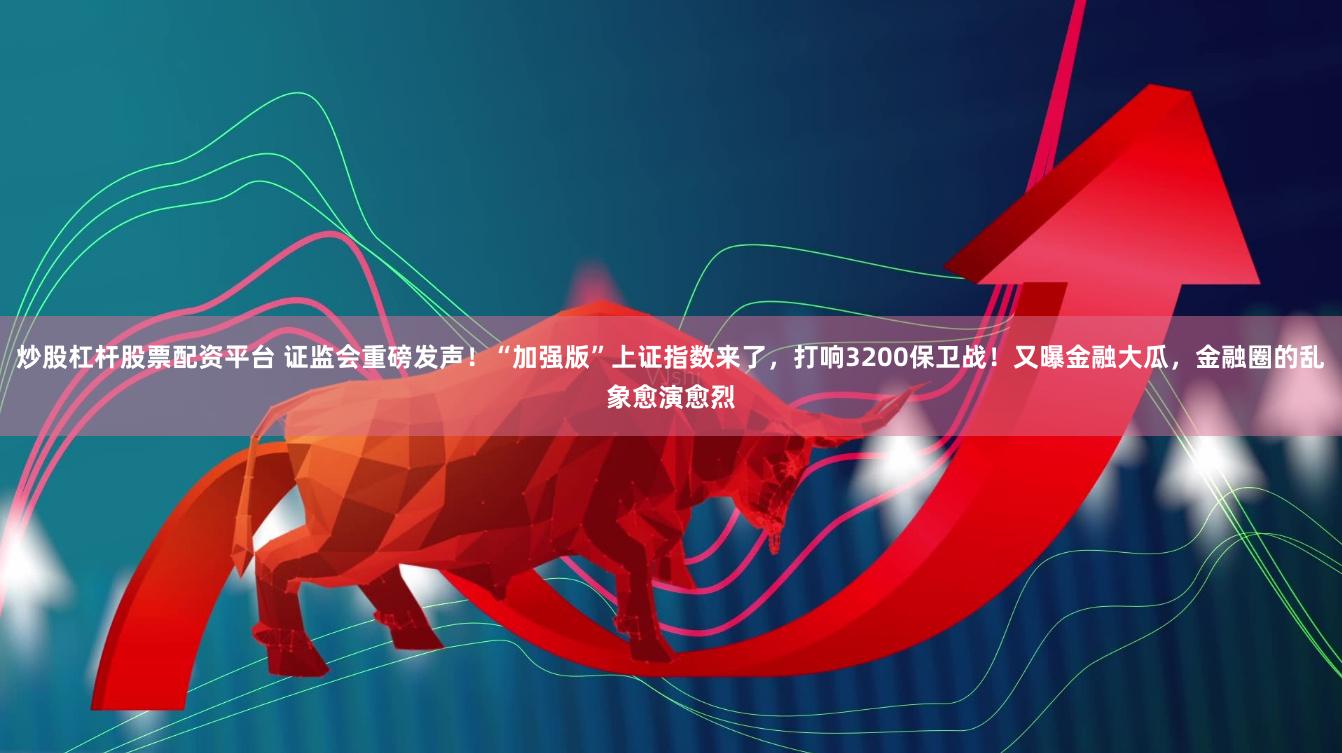 炒股杠杆股票配资平台 证监会重磅发声！“加强版”上证指数来了，打响3200保卫战！又曝金融大瓜，金融圈的乱象愈演愈烈
