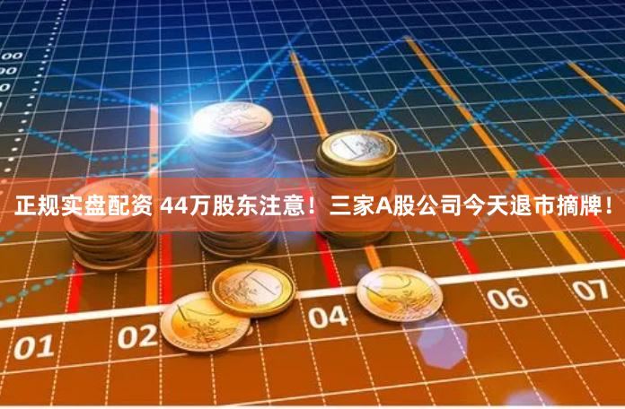 正规实盘配资 44万股东注意！三家A股公司今天退市摘牌！