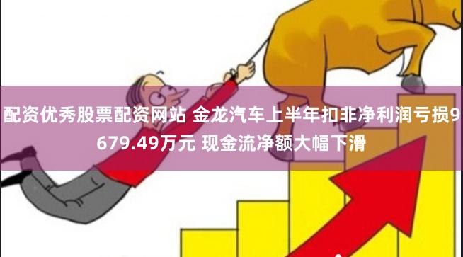 配资优秀股票配资网站 金龙汽车上半年扣非净利润亏损9679.49万元 现金流净额大幅下滑