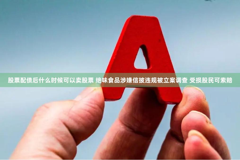 股票配债后什么时候可以卖股票 绝味食品涉嫌信披违规被立案调查 受损股民可索赔
