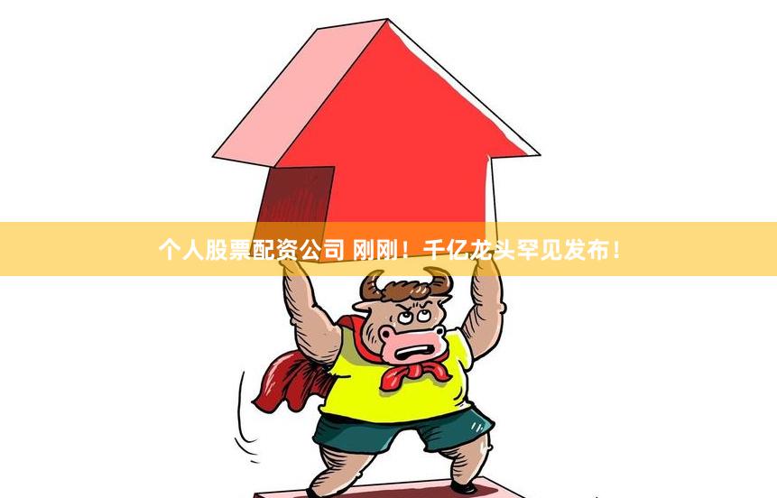 个人股票配资公司 刚刚！千亿龙头罕见发布！