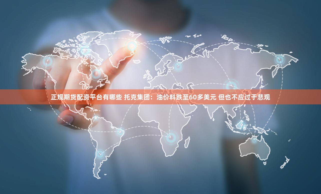 正规期货配资平台有哪些 托克集团：油价料跌至60多美元 但也不应过于悲观