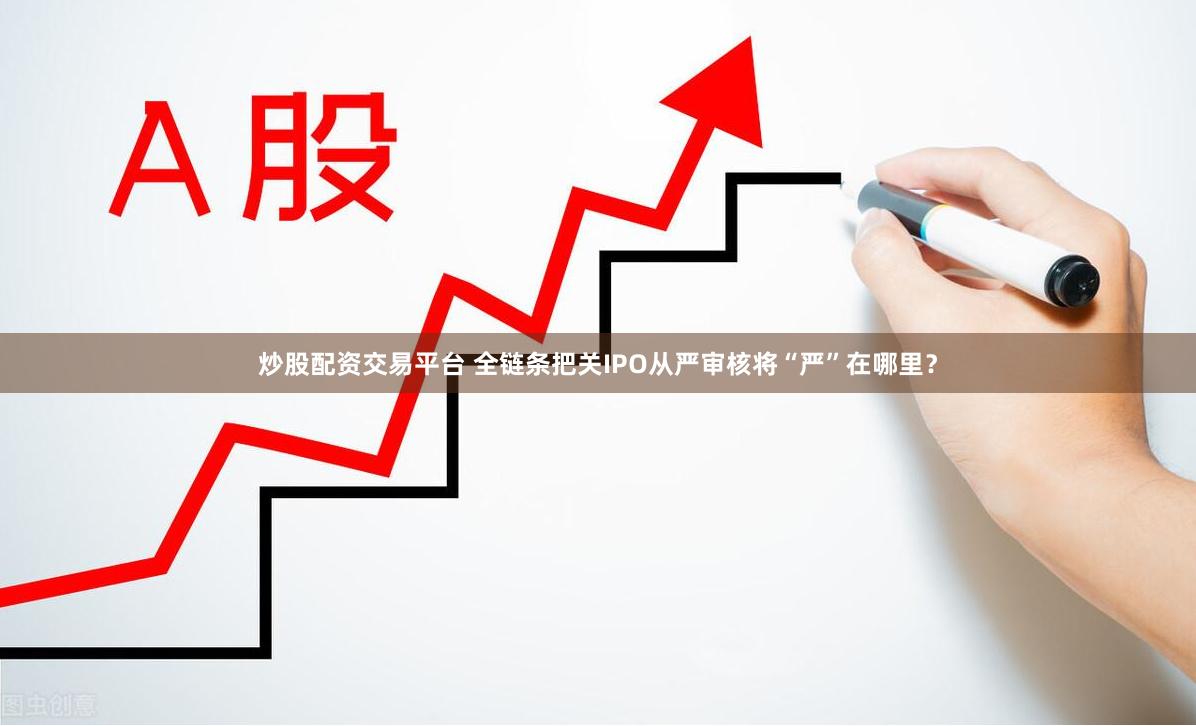 炒股配资交易平台 全链条把关IPO从严审核将“严”在哪里？