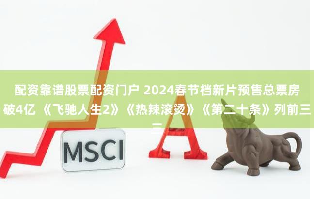 配资靠谱股票配资门户 2024春节档新片预售总票房破4亿 《飞驰人生2》《热辣滚烫》《第二十条》列前三