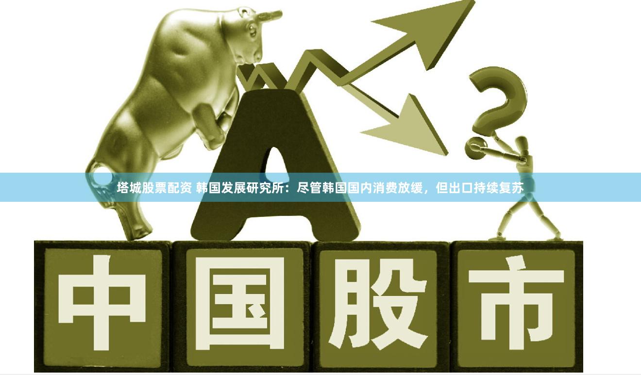 塔城股票配资 韩国发展研究所：尽管韩国国内消费放缓，但出口持续复苏