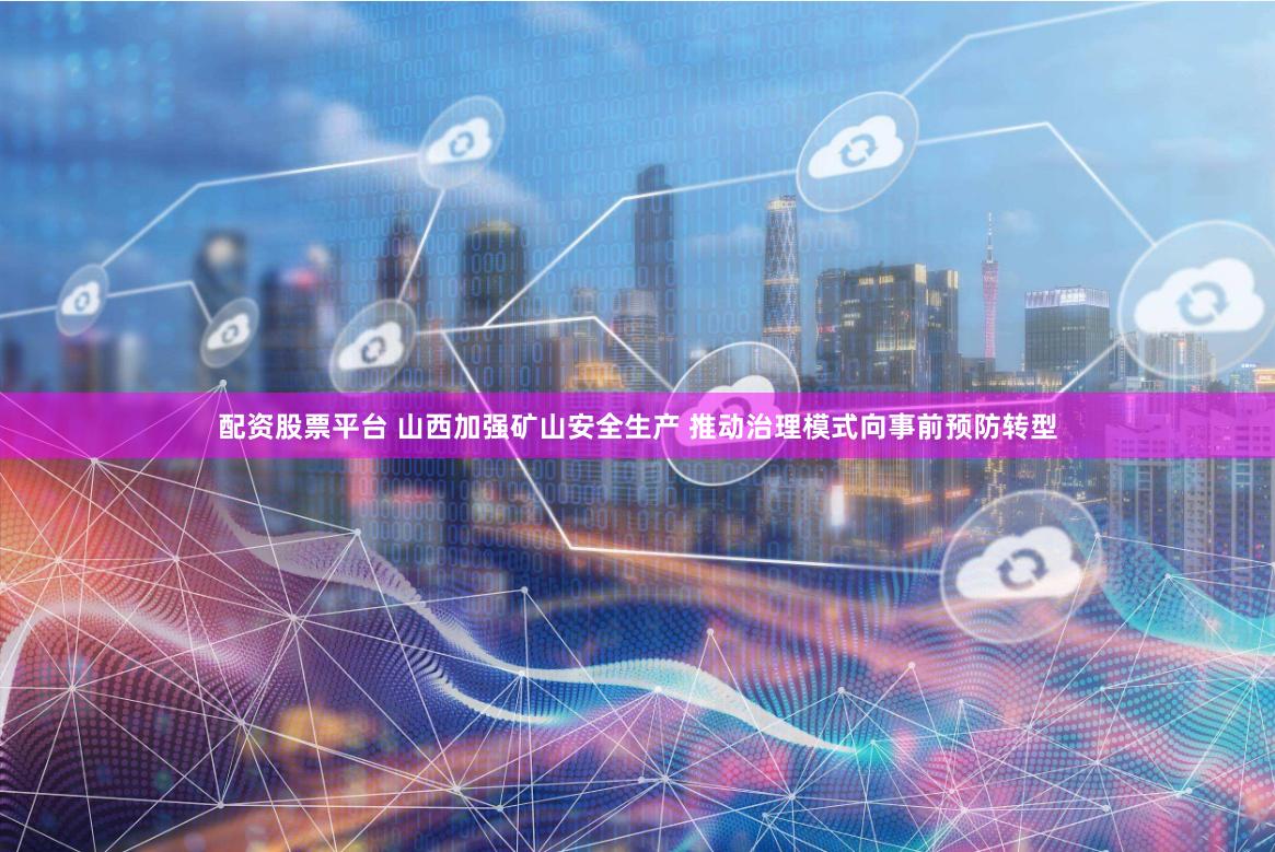 配资股票平台 山西加强矿山安全生产 推动治理模式向事前预防转型