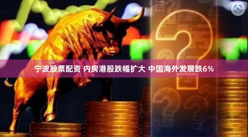宁波股票配资 内房港股跌幅扩大 中国海外发展跌6%