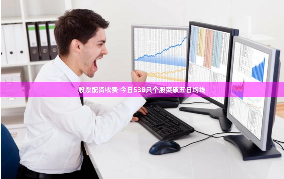 股票配资收费 今日538只个股突破五日均线