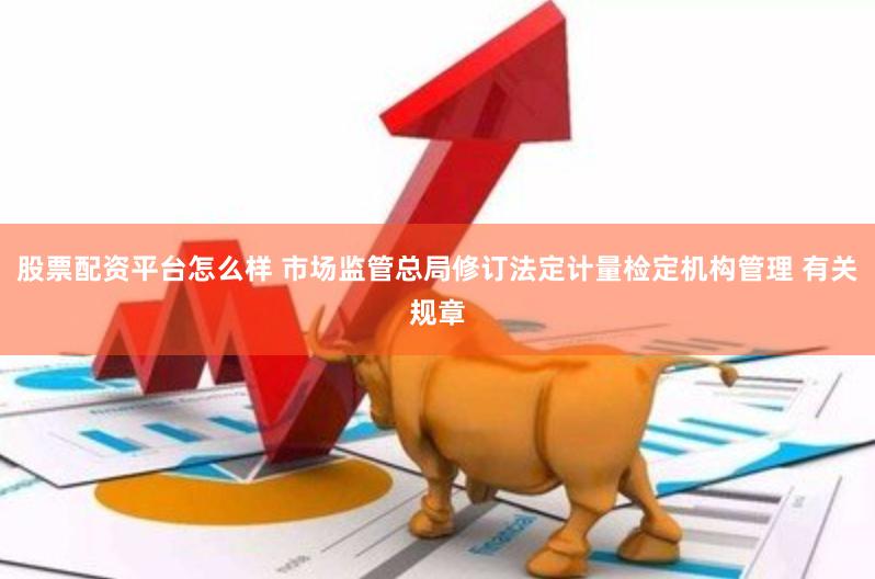 股票配资平台怎么样 市场监管总局修订法定计量检定机构管理 有关规章