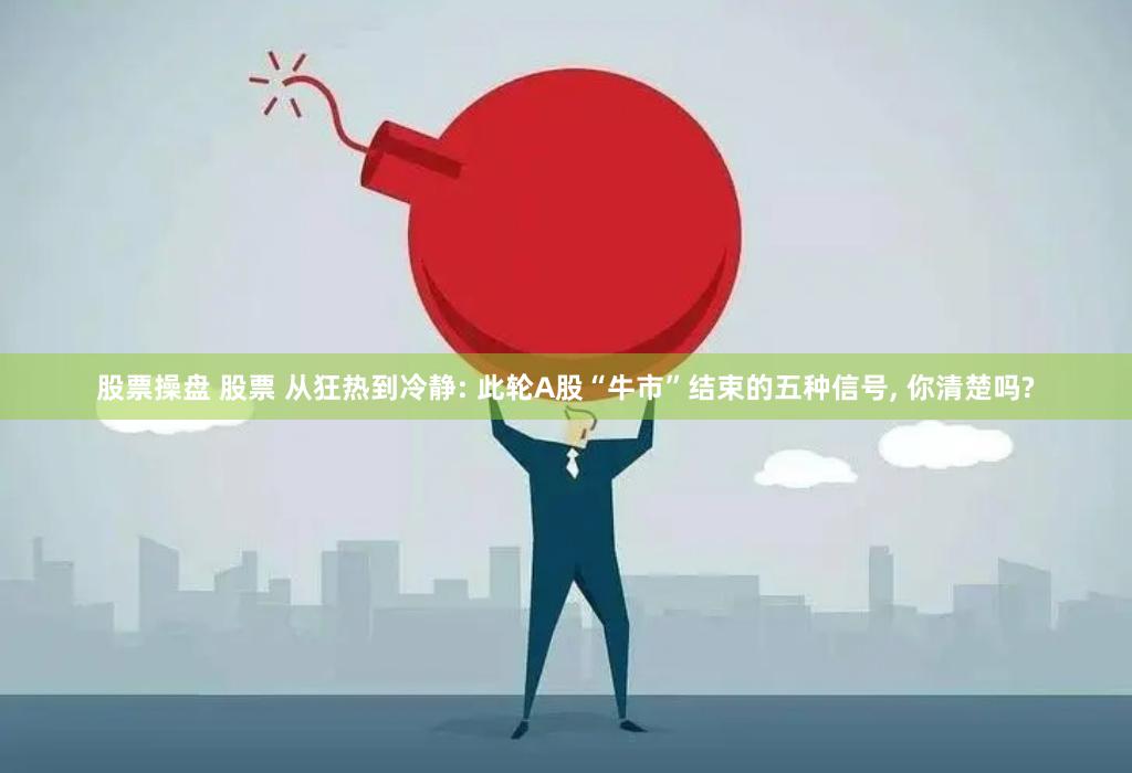 股票操盘 股票 从狂热到冷静: 此轮A股“牛市”结束的五种信号, 你清楚吗?